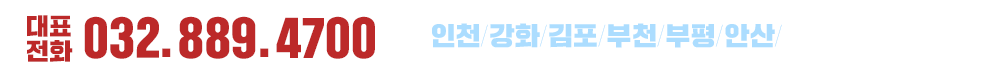 대표전화:032-889-4700, 인천/강화/김포/부천/부평/안산/경기도 전지역 환영